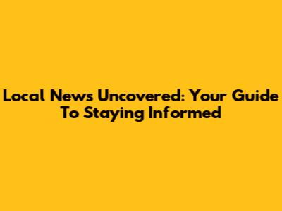Local News Uncovered: Your Guide To Staying Informed