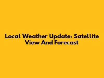 Local Weather Update: Satellite View And Forecast