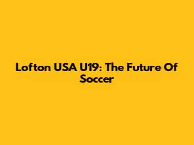 Lofton USA U19: The Future Of Soccer