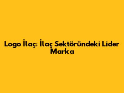 Logo İlaç: İlaç Sektöründeki Lider Marka