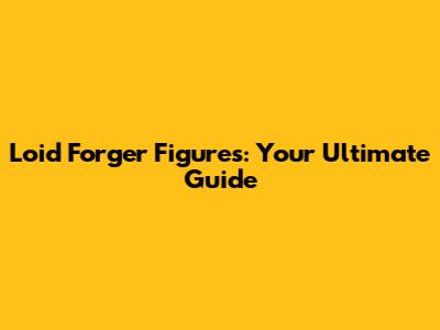 Loid Forger Figures: Your Ultimate Guide