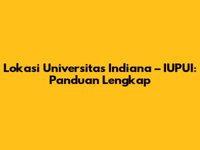 Lokasi Universitas Indiana – IUPUI: Panduan Lengkap