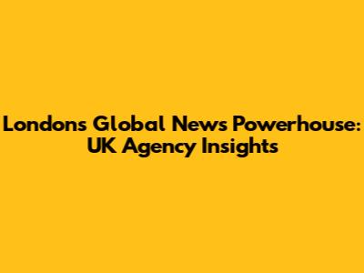London's Global News Powerhouse: UK Agency Insights