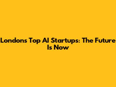London's Top AI Startups: The Future Is Now