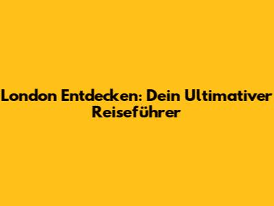 London Entdecken: Dein Ultimativer Reiseführer