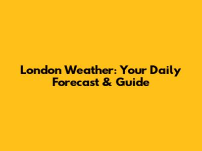 London Weather: Your Daily Forecast & Guide