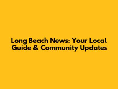 Long Beach News: Your Local Guide & Community Updates