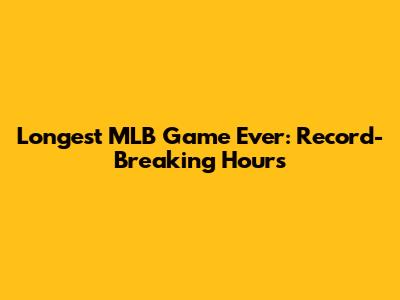Longest MLB Game Ever: Record-Breaking Hours