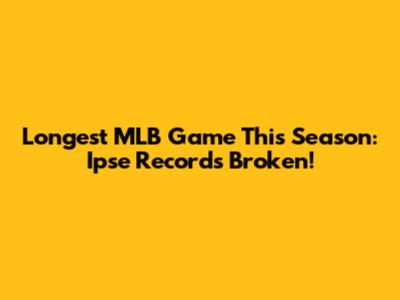 Longest MLB Game This Season: Ipse Records Broken!