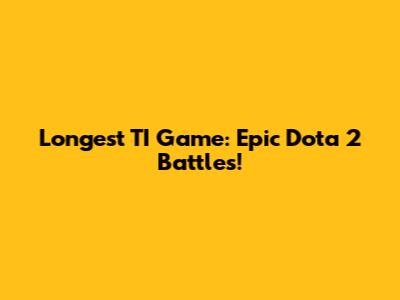 Longest TI Game: Epic Dota 2 Battles!