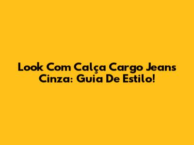 Look Com Calça Cargo Jeans Cinza: Guia De Estilo!