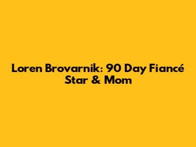 Loren Brovarnik: 90 Day Fiancé Star & Mom