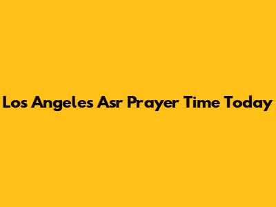 Los Angeles Asr Prayer Time Today