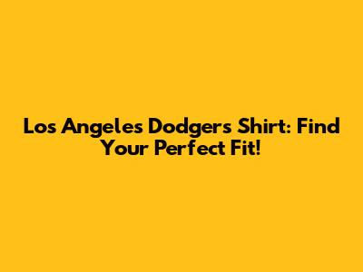 Los Angeles Dodgers Shirt: Find Your Perfect Fit!