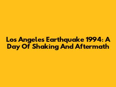 Los Angeles Earthquake 1994: A Day Of Shaking And Aftermath