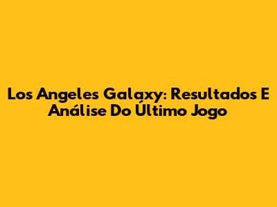 Los Angeles Galaxy: Resultados E Análise Do Último Jogo