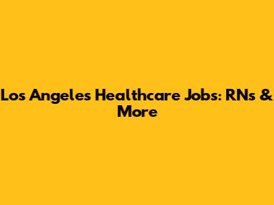 Los Angeles Healthcare Jobs: RNs & More