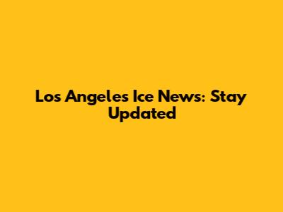 Los Angeles Ice News: Stay Updated