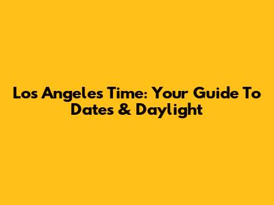 Los Angeles Time: Your Guide To Dates & Daylight