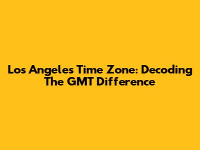 Los Angeles Time Zone: Decoding The GMT Difference
