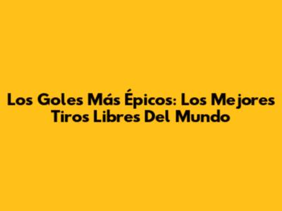 Los Goles Más Épicos: Los Mejores Tiros Libres Del Mundo