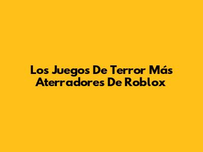 Los Juegos De Terror Más Aterradores De Roblox