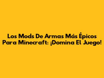 Los Mods De Armas Más Épicos Para Minecraft: ¡Domina El Juego!
