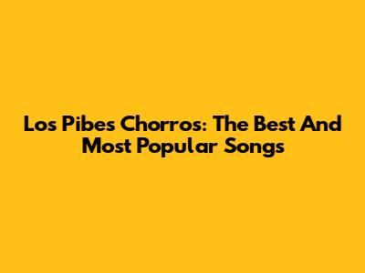 Los Pibes Chorros: The Best And Most Popular Songs