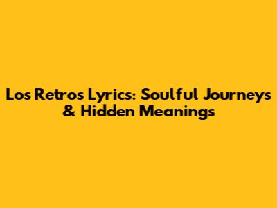 Los Retros' Lyrics: Soulful Journeys & Hidden Meanings