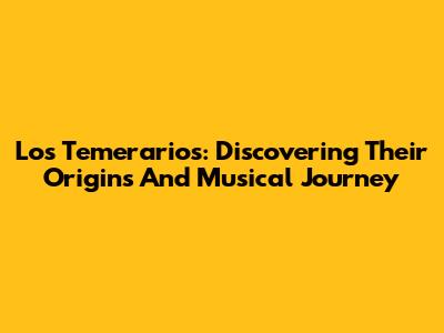 Los Temerarios: Discovering Their Origins And Musical Journey