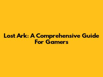 Lost Ark: A Comprehensive Guide For Gamers