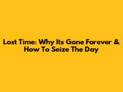 Lost Time: Why It's Gone Forever & How To Seize The Day