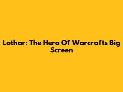 Lothar: The Hero Of Warcraft's Big Screen