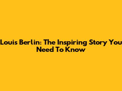 Louis Berlin: The Inspiring Story You Need To Know