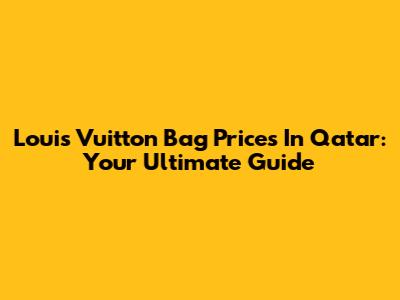 Louis Vuitton Bag Prices In Qatar: Your Ultimate Guide