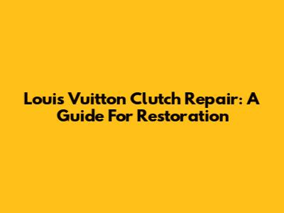 Louis Vuitton Clutch Repair: A Guide For Restoration