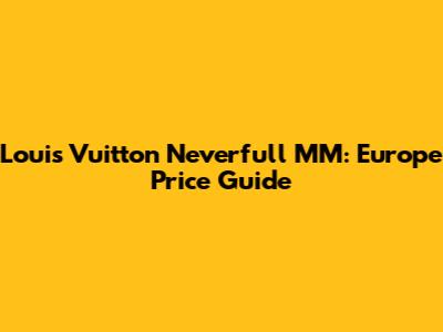 Louis Vuitton Neverfull MM: Europe Price Guide
