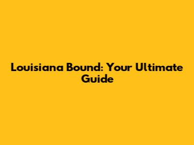 Louisiana Bound: Your Ultimate Guide