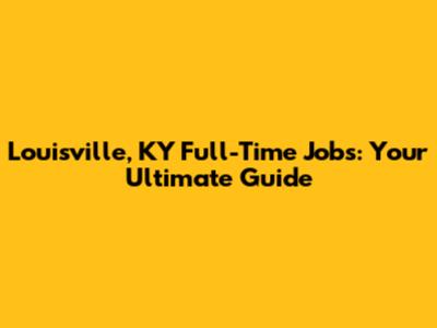 Louisville, KY Full-Time Jobs: Your Ultimate Guide