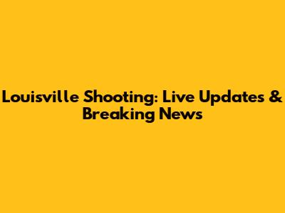 Louisville Shooting: Live Updates & Breaking News