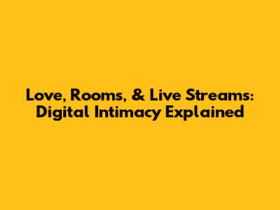 Love, Rooms, & Live Streams: Digital Intimacy Explained
