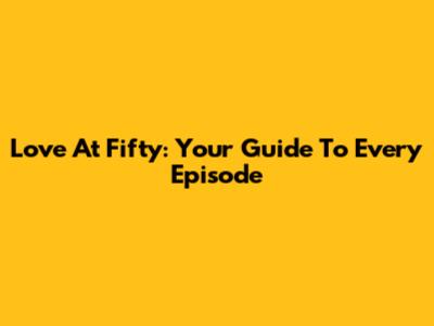Love At Fifty: Your Guide To Every Episode