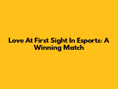Love At First Sight In Esports: A Winning Match