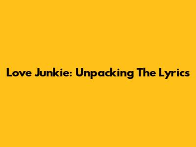 Love Junkie: Unpacking The Lyrics