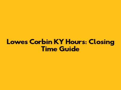 Lowe's Corbin KY Hours: Closing Time Guide