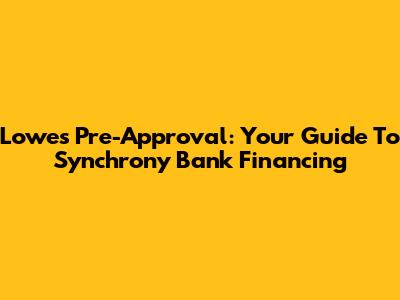 Lowes Pre-Approval: Your Guide To Synchrony Bank Financing