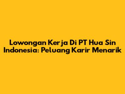 Lowongan Kerja Di PT Hua Sin Indonesia: Peluang Karir Menarik