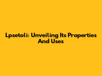 Lpsetoli: Unveiling Its Properties And Uses