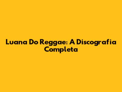 Luana Do Reggae: A Discografia Completa