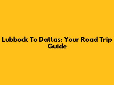 Lubbock To Dallas: Your Road Trip Guide
